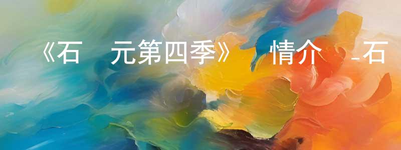 曹劍梅發布《石紀元第四季》詳情介紹_石紀元第四季已完結在線觀看_石紀元第四季迅雷下載_日漫